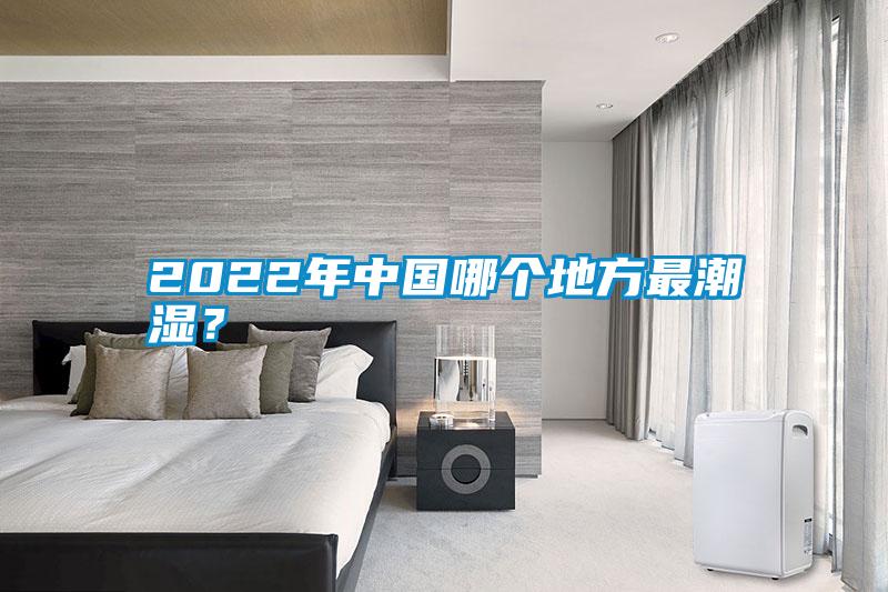 2022年中國哪個地方最潮濕？