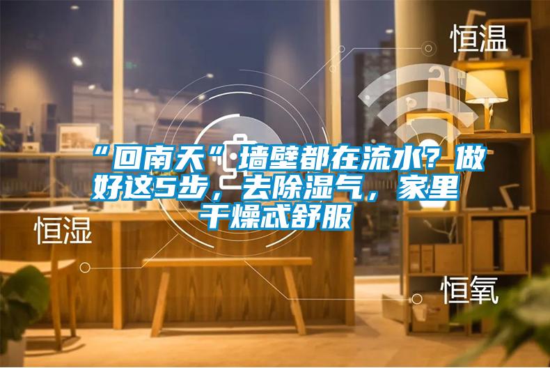 “回南天”墻壁都在流水？做好這5步，去除濕氣，家里干燥忒舒服