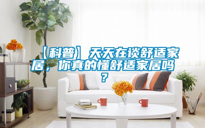 【科普】天天在談舒適家居，你真的懂舒適家居嗎？