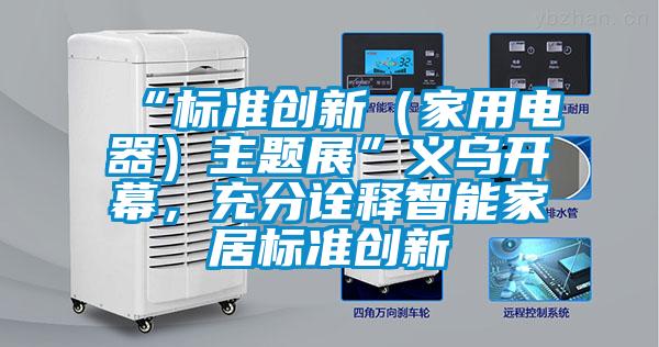 “標(biāo)準(zhǔn)創(chuàng)新（家用電器）主題展”義烏開幕，充分詮釋智能家居標(biāo)準(zhǔn)創(chuàng)新