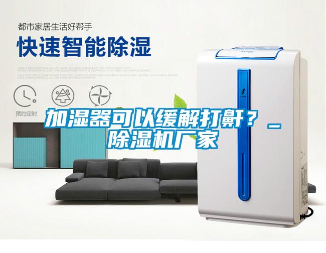 加濕器可以緩解打鼾？_除濕機(jī)廠家