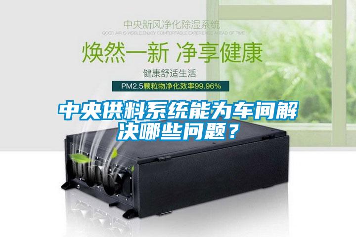 中央供料系統(tǒng)能為車間解決哪些問題？