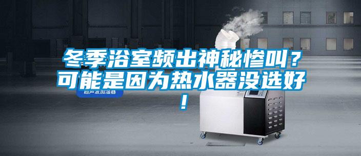 冬季浴室頻出神秘慘叫？可能是因?yàn)闊崴鳑]選好！