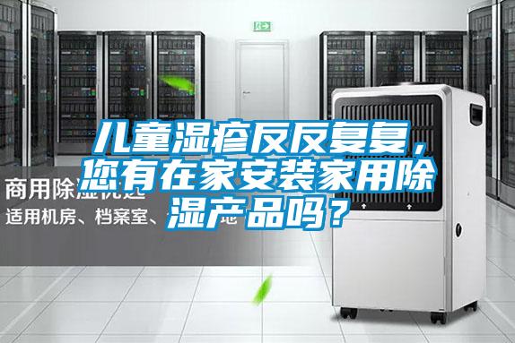 兒童濕疹反反復(fù)復(fù)，您有在家安裝家用除濕產(chǎn)品嗎？