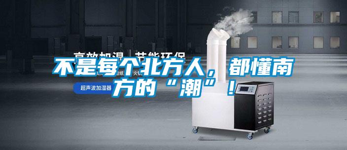 不是每個(gè)北方人，都懂南方的“潮”！