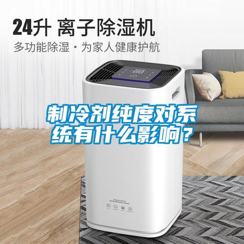 制冷劑純度對(duì)系統(tǒng)有什么影響？
