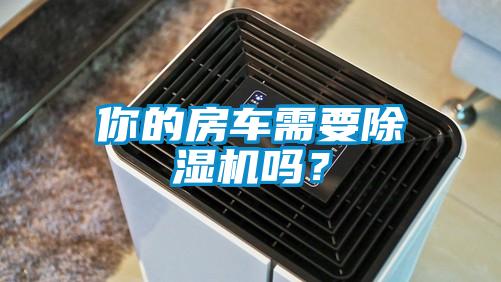 你的房車需要除濕機(jī)嗎？