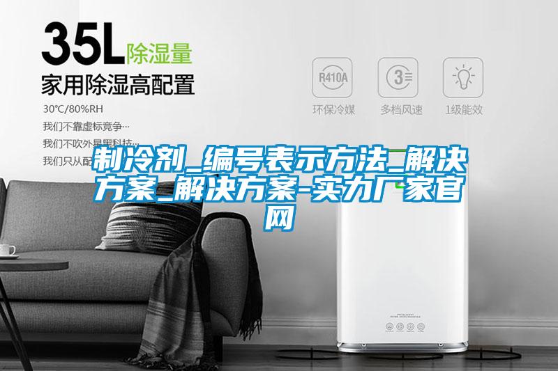 制冷劑_編號(hào)表示方法_解決方案_解決方案-實(shí)力廠(chǎng)家官網(wǎng)