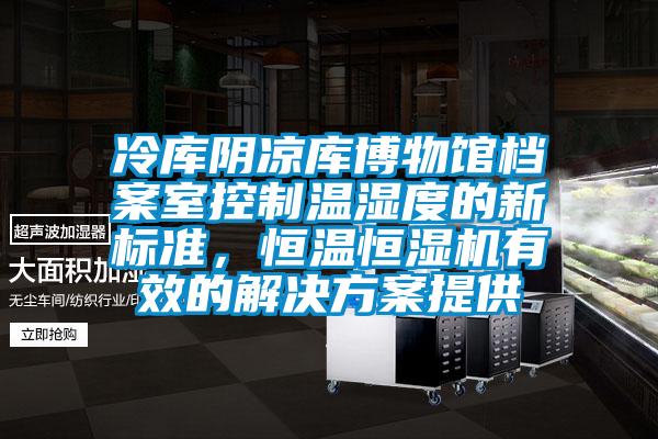 冷庫陰涼庫博物館檔案室控制溫濕度的新標準，恒溫恒濕機有效的解決方案提供