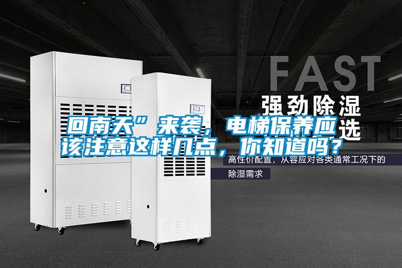 回南天”來襲，電梯保養(yǎng)應該注意這樣幾點，你知道嗎？