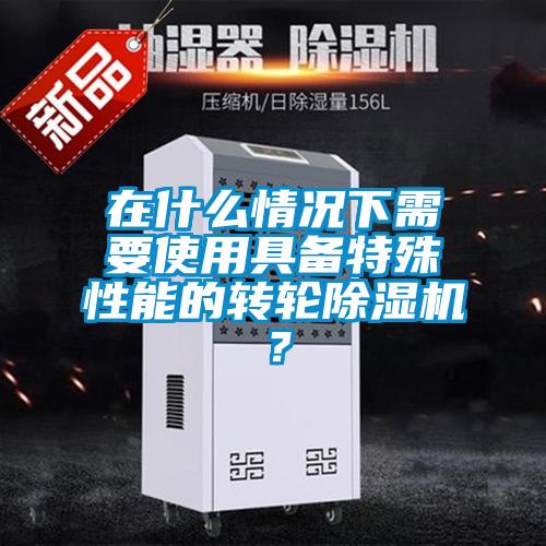 在什么情況下需要使用具備特殊性能的轉(zhuǎn)輪除濕機(jī)？