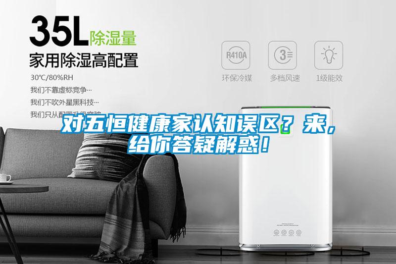 對五恒健康家認知誤區(qū)？來，給你答疑解惑！