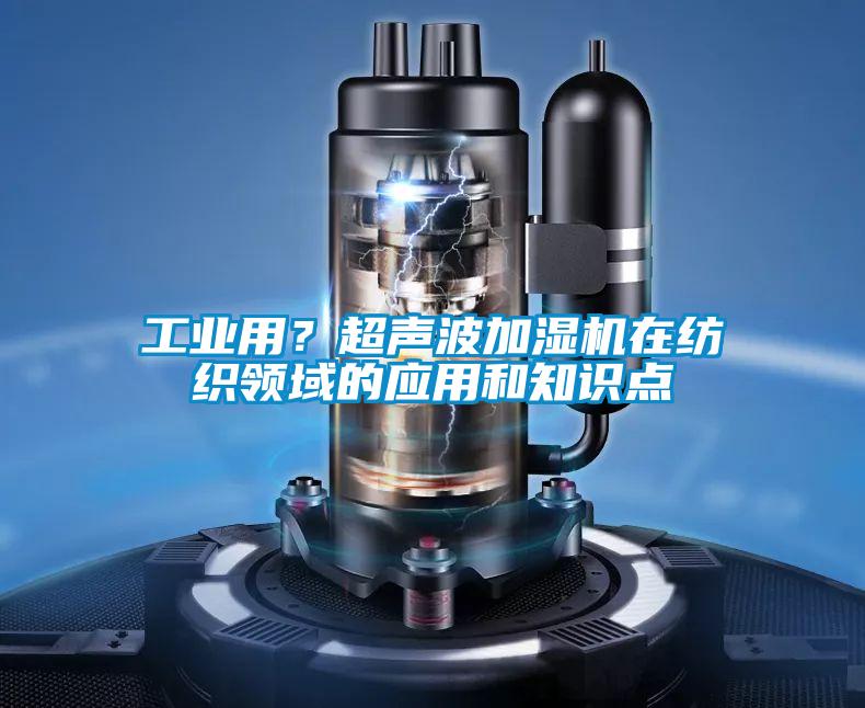 工業(yè)用？超聲波加濕機(jī)在紡織領(lǐng)域的應(yīng)用和知識(shí)點(diǎn)