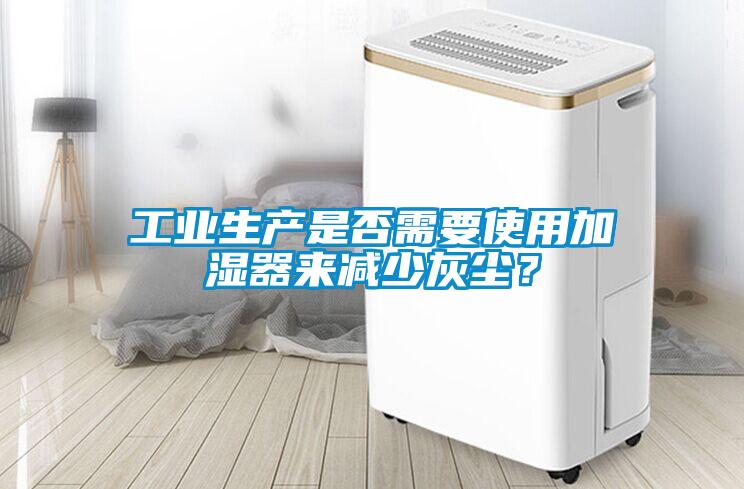 工業(yè)生產(chǎn)是否需要使用加濕器來(lái)減少灰塵？