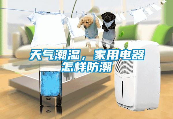 天氣潮濕，家用電器怎樣防潮