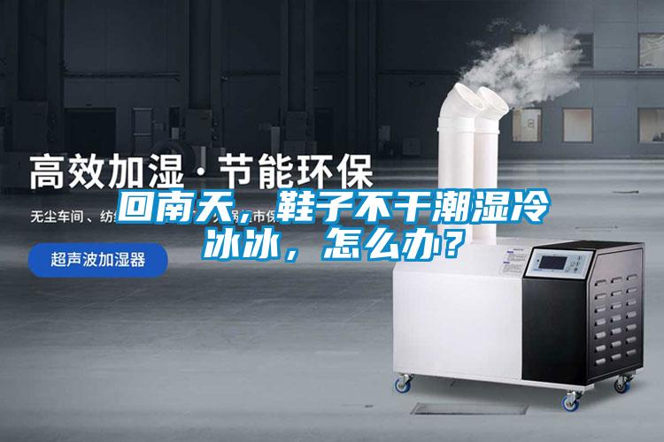 回南天，鞋子不干潮濕冷冰冰，怎么辦？