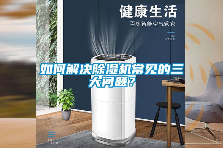 如何解決除濕機(jī)常見(jiàn)的三大問(wèn)題？