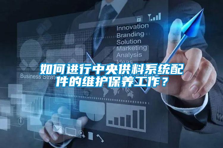 如何進(jìn)行中央供料系統(tǒng)配件的維護(hù)保養(yǎng)工作？