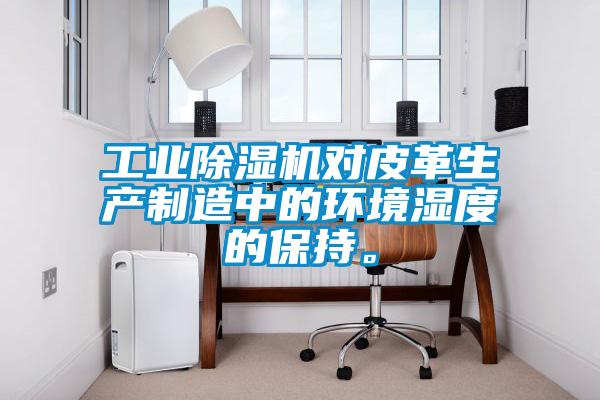 工業(yè)除濕機(jī)對(duì)皮革生產(chǎn)制造中的環(huán)境濕度的保持。