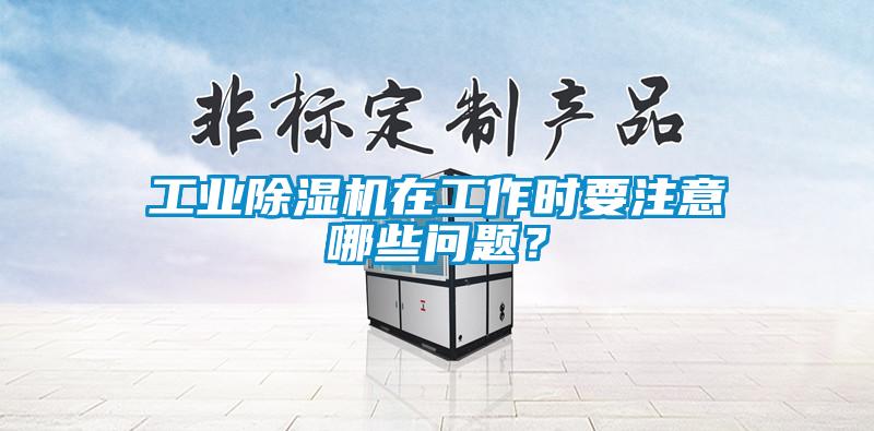 工業(yè)除濕機(jī)在工作時(shí)要注意哪些問題？