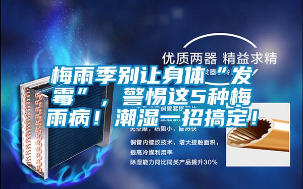 梅雨季別讓身體“發(fā)霉”，警惕這5種梅雨??！潮濕一招搞定！