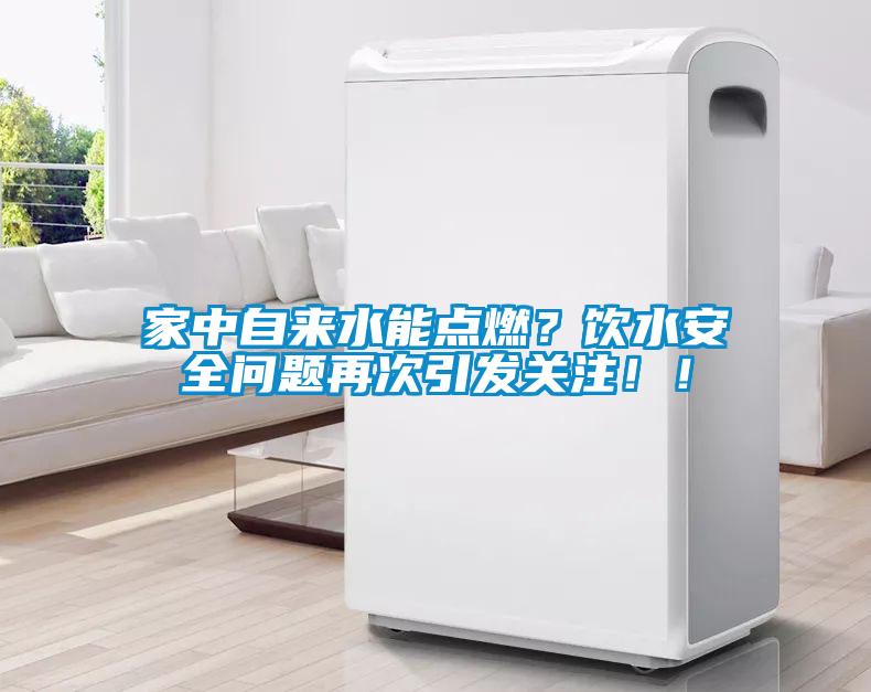 家中自來水能點燃？飲水安全問題再次引發(fā)關(guān)注??！
