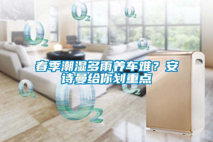 春季潮濕多雨養(yǎng)車難？安詩曼給你劃重點(diǎn)
