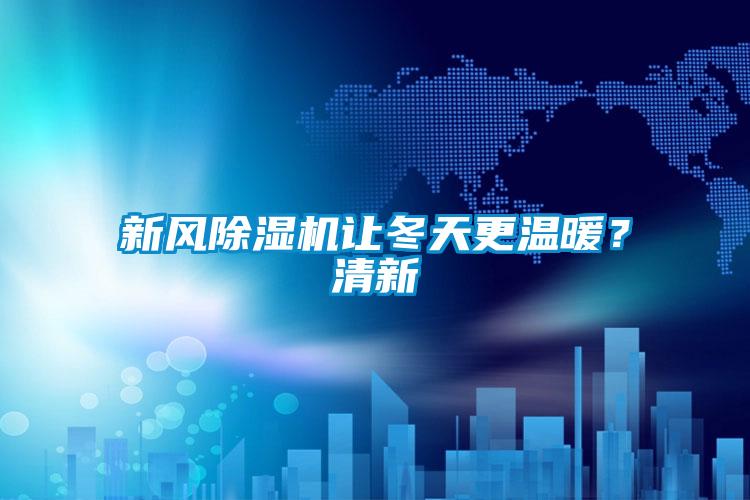 新風(fēng)除濕機(jī)讓冬天更溫暖？清新