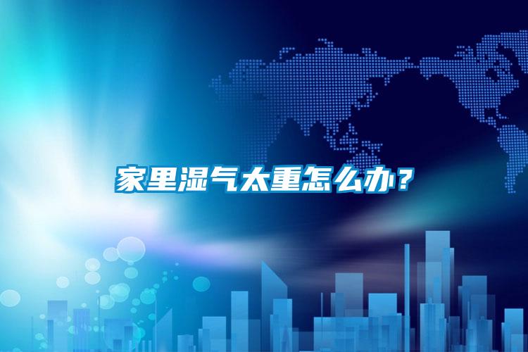 家里濕氣太重怎么辦？