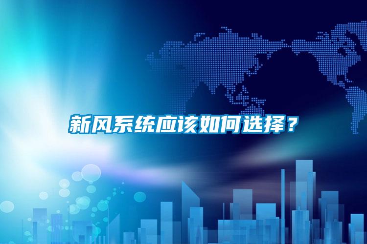 新風(fēng)系統(tǒng)應(yīng)該如何選擇？