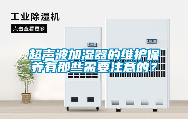 超聲波加濕器的維護保養(yǎng)有那些需要注意的？