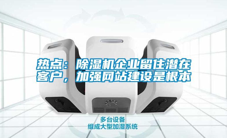 熱點：除濕機企業(yè)留住潛在客戶，加強網(wǎng)站建設(shè)是根本