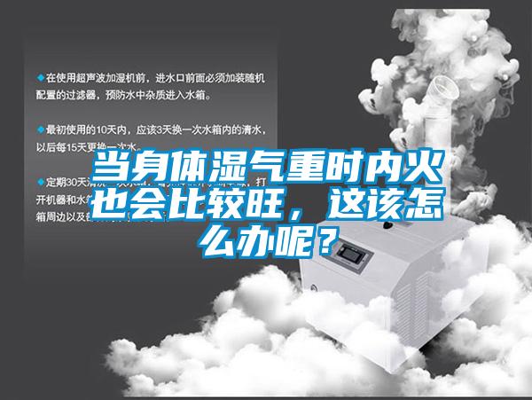 當(dāng)身體濕氣重時內(nèi)火也會比較旺，這該怎么辦呢？