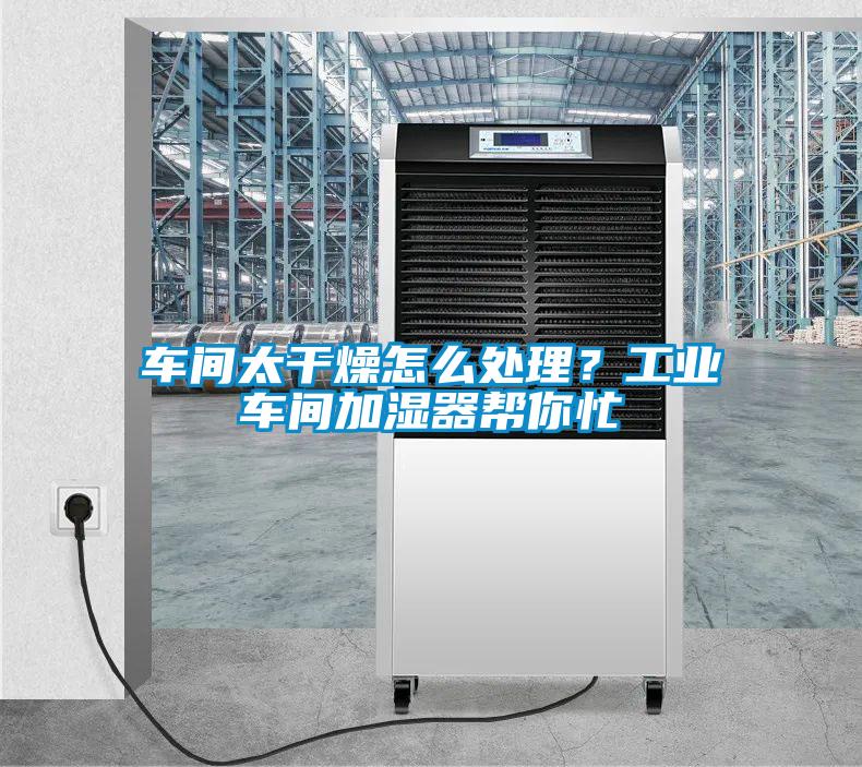 車間太干燥怎么處理？工業(yè)車間加濕器幫你忙