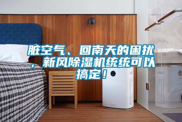 臟空氣、回南天的困擾，新風除濕機統(tǒng)統(tǒng)可以搞定！