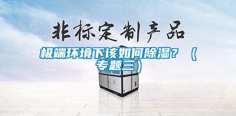 極端環(huán)境下該如何除濕？（專題三）