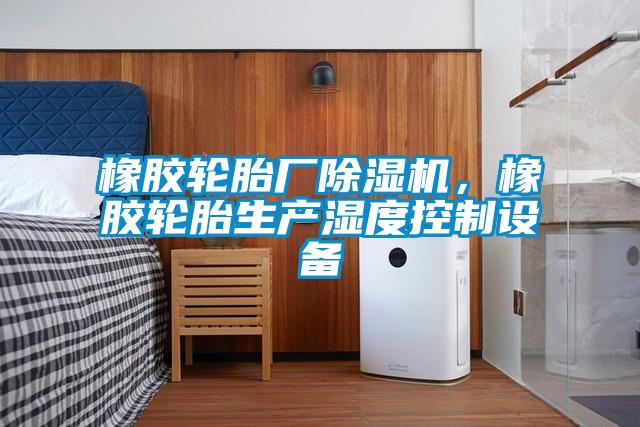 橡膠輪胎廠除濕機(jī)，橡膠輪胎生產(chǎn)濕度控制設(shè)備