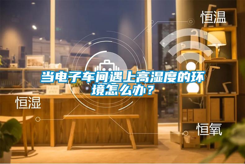 當(dāng)電子車間遇上高濕度的環(huán)境怎么辦？