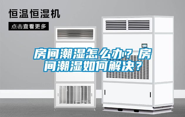 房間潮濕怎么辦？房間潮濕如何解決？