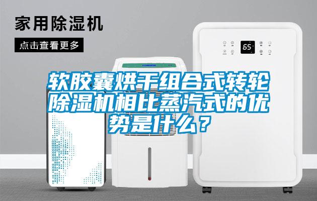 軟膠囊烘干組合式轉輪除濕機相比蒸汽式的優(yōu)勢是什么？