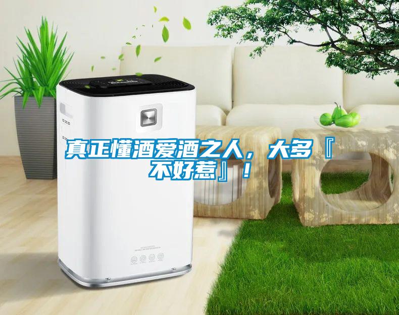 真正懂酒愛酒之人，大多『不好惹』！