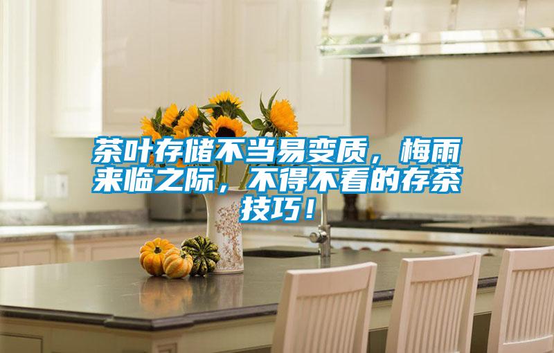 茶葉存儲不當(dāng)易變質(zhì)，梅雨來臨之際，不得不看的存茶技巧！