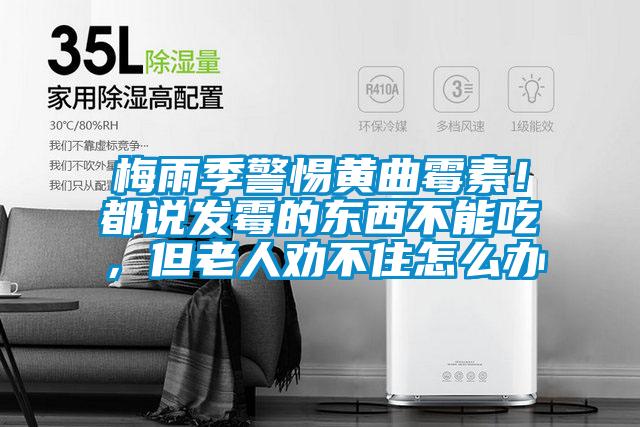 梅雨季警惕黃曲霉素！都說發(fā)霉的東西不能吃，但老人勸不住怎么辦