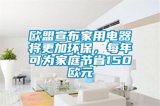 歐盟宣布家用電器將更加環(huán)保，每年可為家庭節(jié)省150歐元