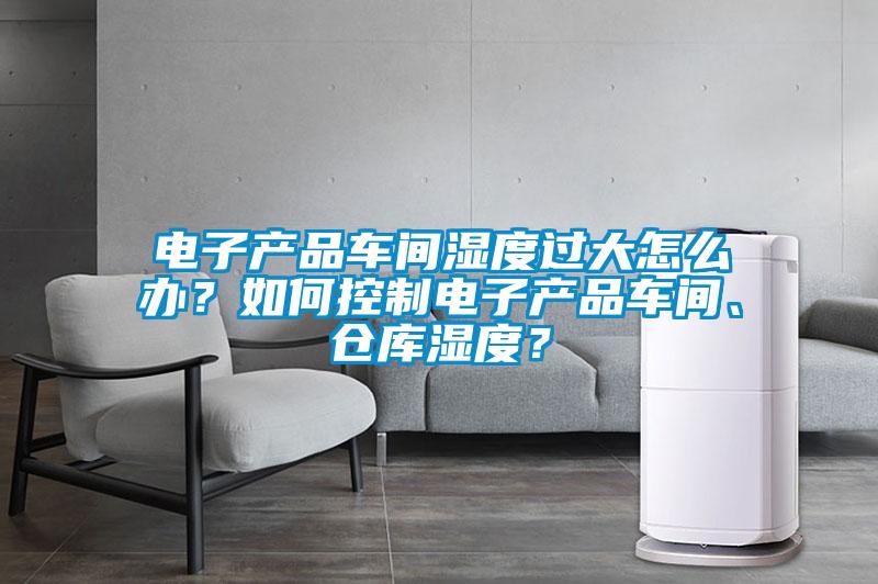 電子產(chǎn)品車間濕度過大怎么辦？如何控制電子產(chǎn)品車間、倉庫濕度？