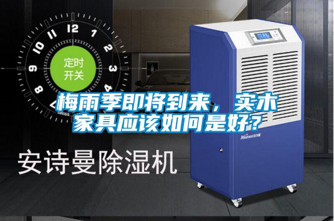 梅雨季即將到來，實木家具應(yīng)該如何是好？