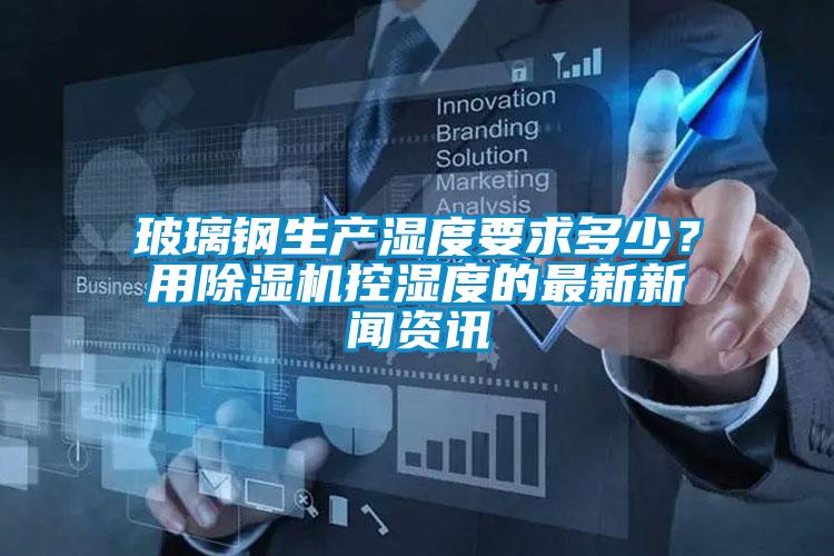 玻璃鋼生產(chǎn)濕度要求多少？用除濕機(jī)控濕度的最新新聞資訊