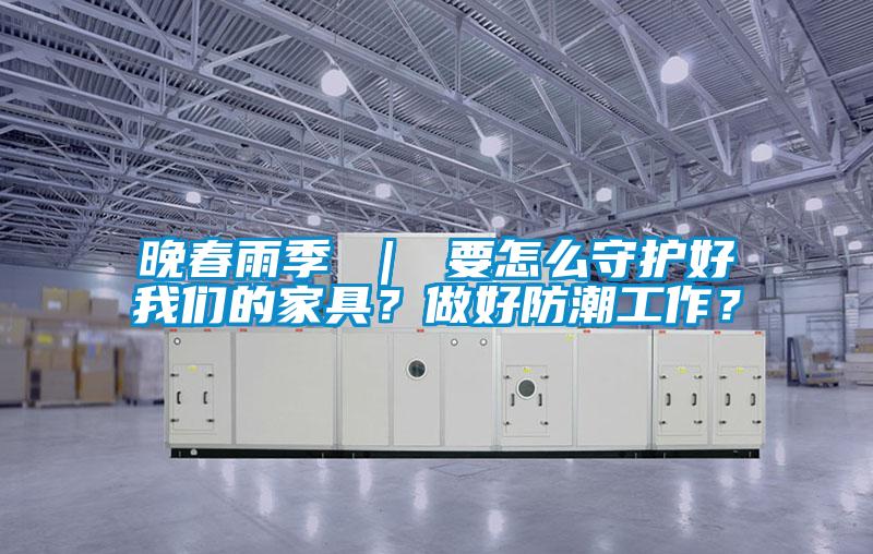 晚春雨季 ｜ 要怎么守護(hù)好我們的家具？做好防潮工作？