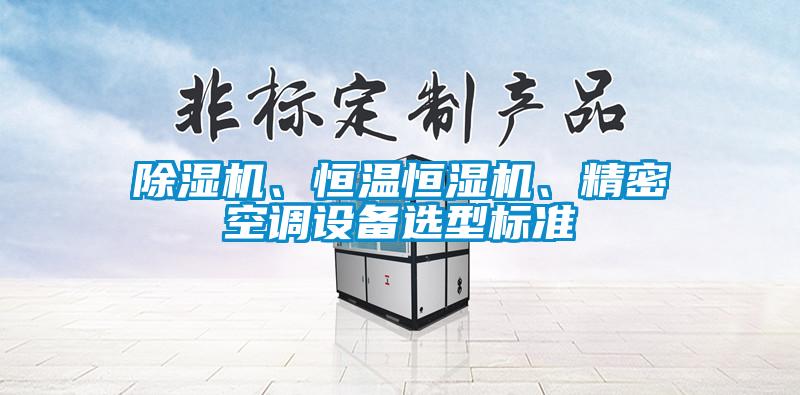 除濕機(jī)、恒溫恒濕機(jī)、精密空調(diào)設(shè)備選型標(biāo)準(zhǔn)