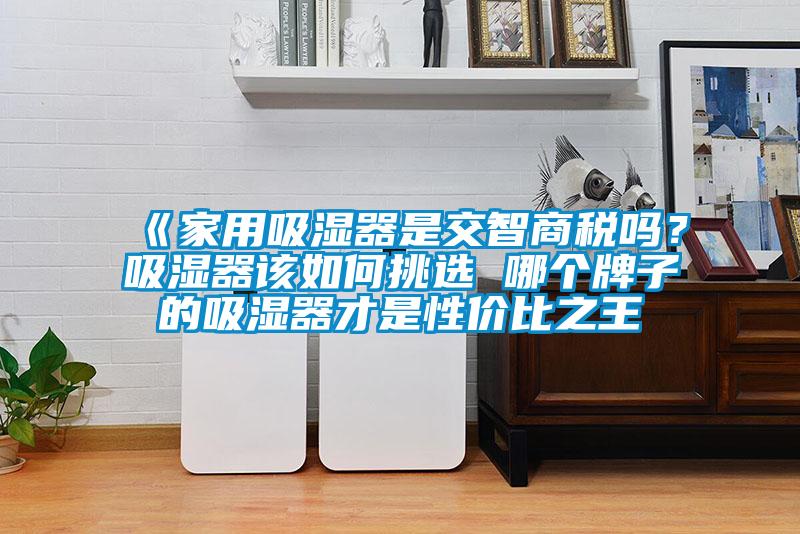 《家用吸濕器是交智商稅嗎？吸濕器該如何挑選 哪個(gè)牌子的吸濕器才是性價(jià)比之王